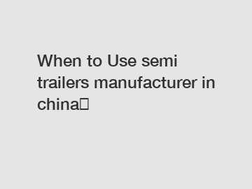 When to Use semi trailers manufacturer in china？