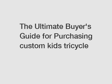 The Ultimate Buyer's Guide for Purchasing custom kids tricycle