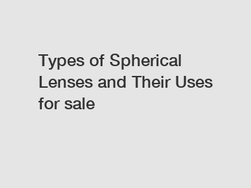 Types of Spherical Lenses and Their Uses for sale