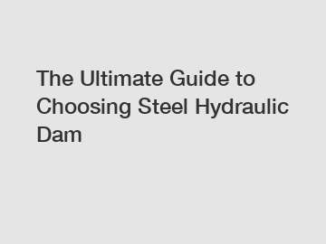 The Ultimate Guide to Choosing Steel Hydraulic Dam