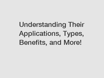Understanding Their Applications, Types, Benefits, and More!