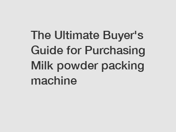 The Ultimate Buyer's Guide for Purchasing Milk powder packing machine