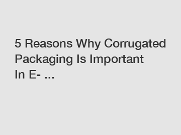 5 Reasons Why Corrugated Packaging Is Important In E- ...