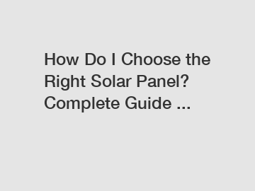 How Do I Choose the Right Solar Panel? Complete Guide ...