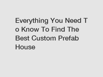 Everything&nbsp;You&nbsp;Need&nbsp;To&nbsp;Know&nbsp;To&nbsp;Find&nbsp;The&nbsp;Best&nbsp;Custom Prefab House