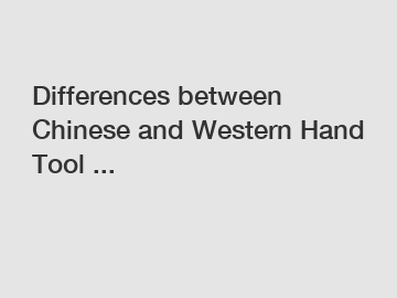 Differences between Chinese and Western Hand Tool ...