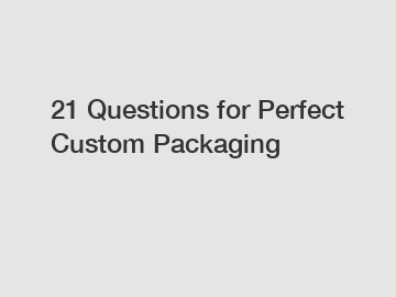 21 Questions for Perfect Custom Packaging