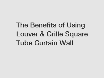 The Benefits of Using Louver & Grille Square Tube Curtain Wall