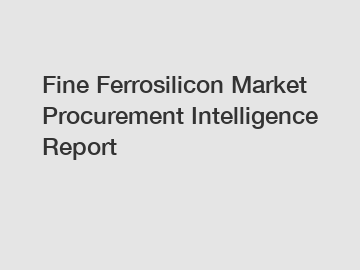 Fine Ferrosilicon Market Procurement Intelligence Report Fine Ferrosilicon Market Procurement Intelligence Report