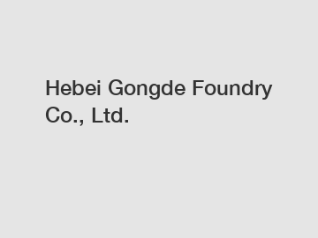 Hebei Gongde Foundry Co., Ltd.