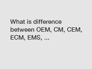 What is difference between OEM, CM, CEM, ECM, EMS, ...