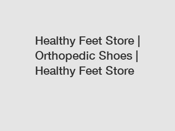 Healthy Feet Store | Orthopedic Shoes | Healthy Feet Store