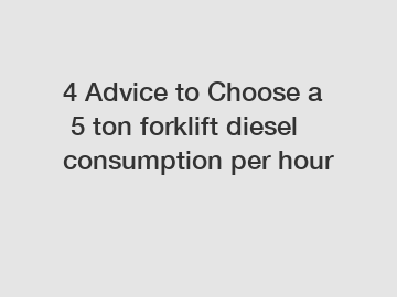 4 Advice to Choose a 5 ton forklift diesel consumption per hour