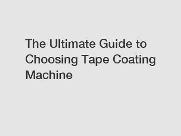 The Ultimate Guide to Choosing Tape Coating Machine