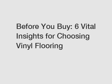 Before You Buy: 6 Vital Insights for Choosing Vinyl Flooring