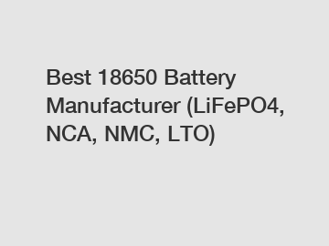 Best 18650 Battery Manufacturer (LiFePO4, NCA, NMC, LTO)