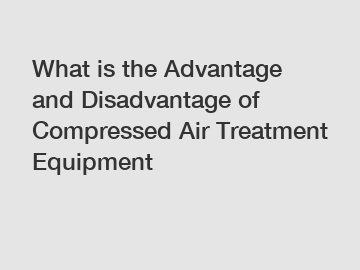 What is the Advantage and Disadvantage of  Compressed Air Treatment Equipment
