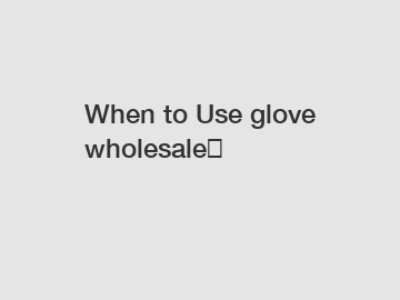 When to Use glove wholesale？