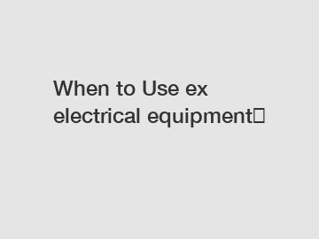 When to Use ex electrical equipment？