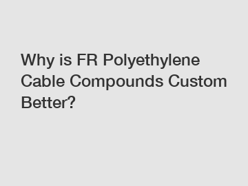 Why is FR Polyethylene Cable Compounds Custom Better?