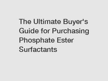 The Ultimate Buyer's Guide for Purchasing Phosphate Ester Surfactants