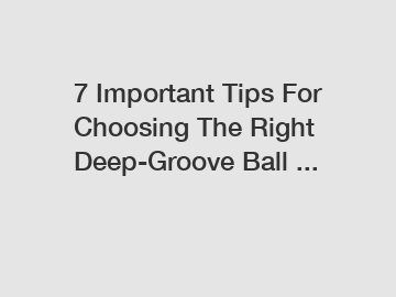 7 Important Tips For Choosing The Right Deep-Groove Ball ...