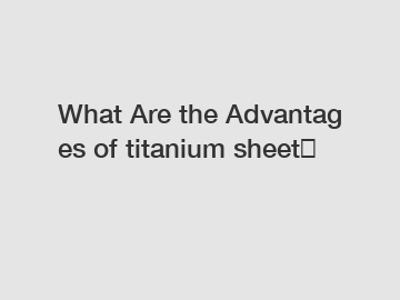 What Are the Advantages of titanium sheet？