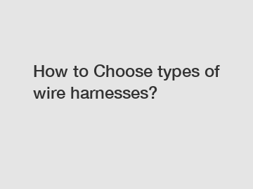 How to Choose types of wire harnesses?