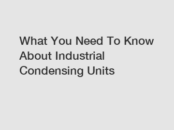 What You Need To Know About Industrial Condensing Units