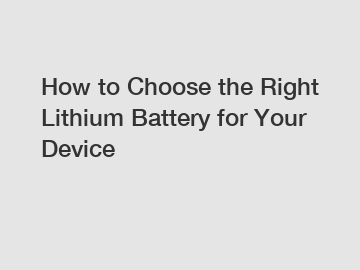 How to Choose the Right Lithium Battery for Your Device