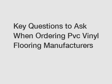 Key Questions to Ask When Ordering Pvc Vinyl Flooring Manufacturers