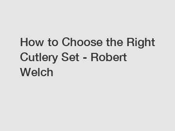 How to Choose the Right Cutlery Set - Robert Welch