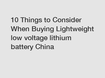 10 Things to Consider When Buying Lightweight low voltage lithium battery China