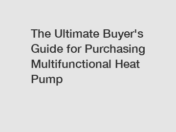 The Ultimate Buyer's Guide for Purchasing Multifunctional Heat Pump