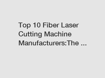 Top 10 Fiber Laser Cutting Machine Manufacturers:The ...