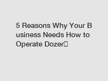 5&nbsp;Reasons&nbsp;Why&nbsp;Your&nbsp;Business&nbsp;Needs&nbsp;How to Operate Dozer？