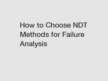 How to Choose NDT Methods for Failure Analysis