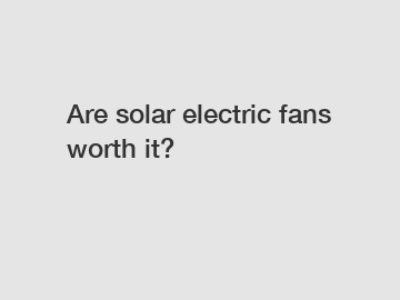 Are solar electric fans worth it?