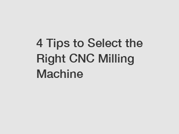 4 Tips to Select the Right CNC Milling Machine