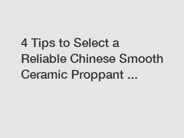 4 Tips to Select a Reliable Chinese Smooth Ceramic Proppant ...