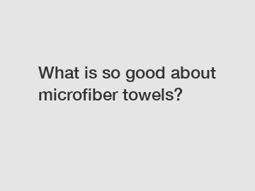 What is so good about microfiber towels?