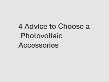 4&nbsp;Advice&nbsp;to&nbsp;Choose&nbsp;a&nbsp;Photovoltaic Accessories