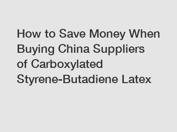 How to Save Money When Buying China Suppliers of Carboxylated Styrene-Butadiene Latex