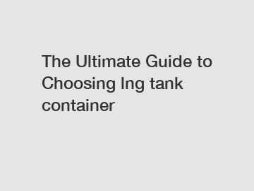 The Ultimate Guide to Choosing lng tank container