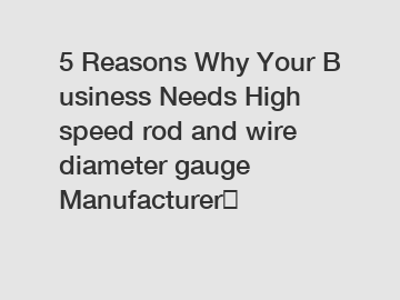 5 Reasons Why Your Business Needs High speed rod and wire diameter gauge Manufacturer？