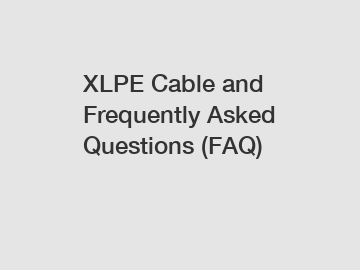 XLPE Cable and Frequently Asked Questions (FAQ)
