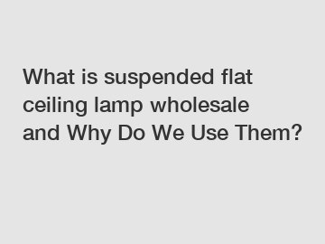 What is suspended flat ceiling lamp wholesale and Why Do We Use Them?