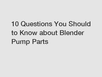 10 Questions You Should to Know about Blender Pump Parts