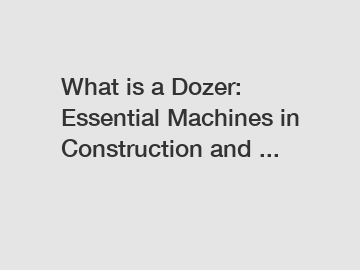 What is a Dozer: Essential Machines in Construction and ...