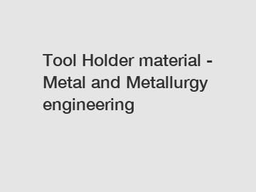 Tool Holder material - Metal and Metallurgy engineering